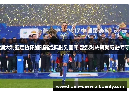 澳大利亚足协杯加时赛经典时刻回顾 激烈对决铸就历史传奇