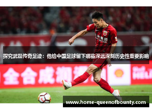 探究武磊传奇足迹：他给中国足球留下哪些深远深刻历史性重要影响