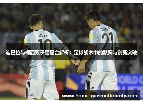 迪巴拉与梅西双子星配合解析：足球战术中的默契与创新突破