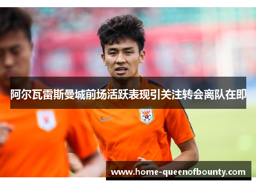 阿尔瓦雷斯曼城前场活跃表现引关注转会离队在即