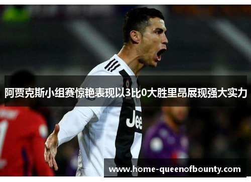 阿贾克斯小组赛惊艳表现以3比0大胜里昂展现强大实力