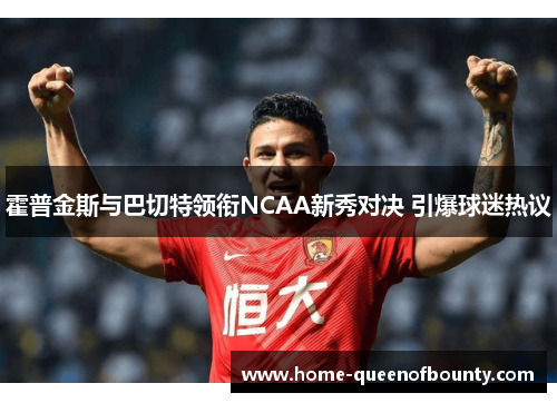 霍普金斯与巴切特领衔NCAA新秀对决 引爆球迷热议